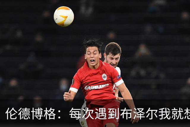 伦德博格：每次遇到布泽尔我就想着复仇 每次裁判都会护着他