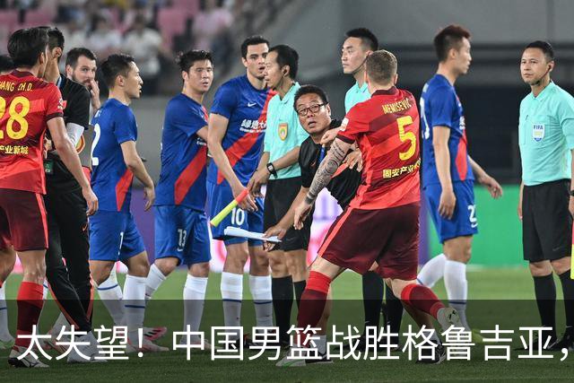 太失望！中国男篮战胜格鲁吉亚，却收两个坏消息，遇到强队就不行