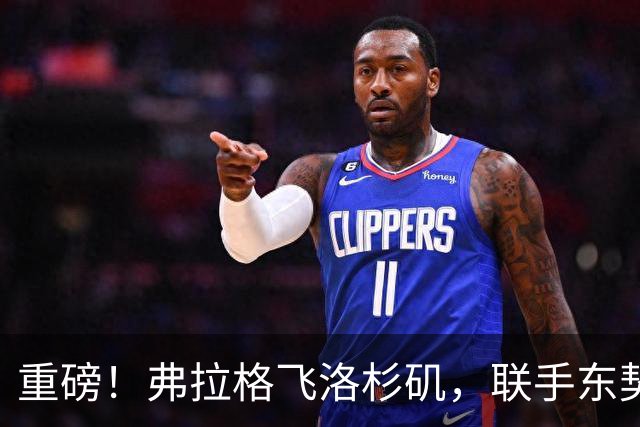 重磅！弗拉格飞洛杉矶，联手东契奇